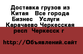 Доставка грузов из Китая - Все города Бизнес » Услуги   . Карачаево-Черкесская респ.,Черкесск г.